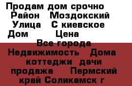 Продам дом срочно!!! › Район ­ Моздокский › Улица ­ С.киевское  › Дом ­ 22 › Цена ­ 650 000 - Все города Недвижимость » Дома, коттеджи, дачи продажа   . Пермский край,Соликамск г.